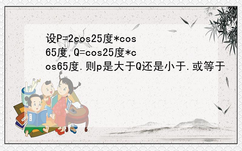 设P=2cos25度*cos65度,Q=cos25度*cos65度.则p是大于Q还是小于.或等于