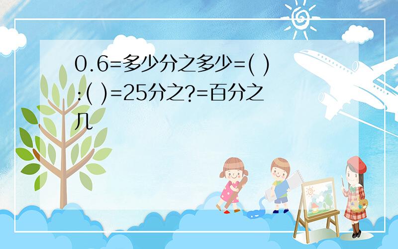 0.6=多少分之多少=( ):( )=25分之?=百分之几