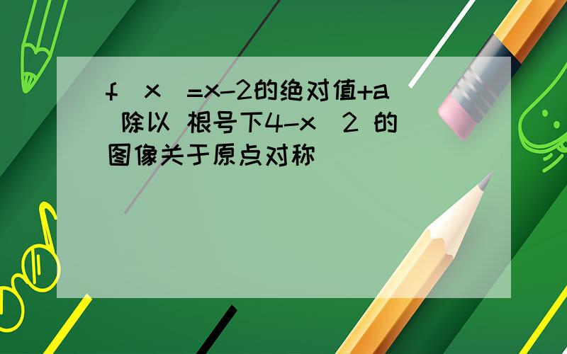 f(x)=x-2的绝对值+a 除以 根号下4-x^2 的图像关于原点对称