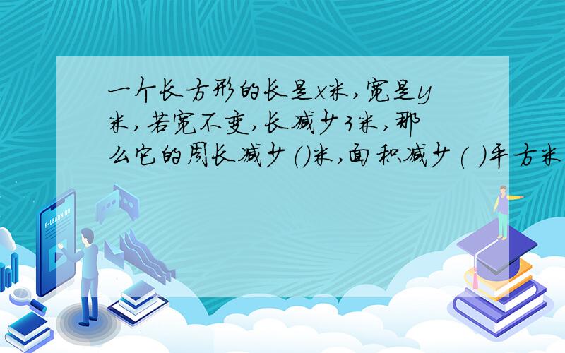 一个长方形的长是x米,宽是y米,若宽不变,长减少3米,那么它的周长减少（）米,面积减少( )平方米