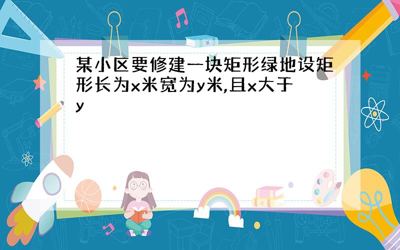 某小区要修建一块矩形绿地设矩形长为x米宽为y米,且x大于y