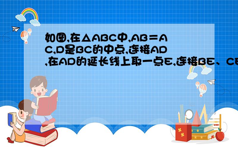 如图,在△ABC中,AB＝AC,D是BC的中点,连接AD,在AD的延长线上取一点E,连接BE、CE．（1）求证：△ABE