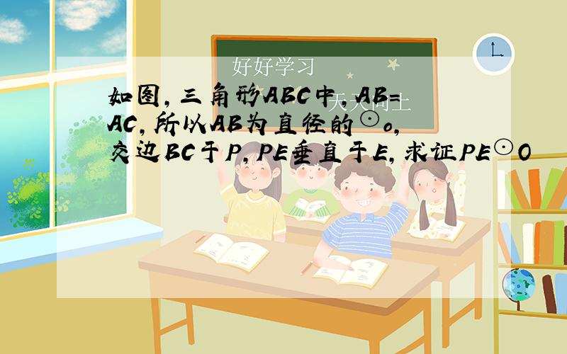 如图,三角形ABC中,AB＝AC,所以AB为直径的⊙o,交边BC于P,PE垂直于E,求证PE⊙O