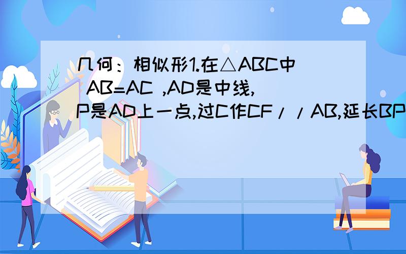 几何：相似形1.在△ABC中 AB=AC ,AD是中线,P是AD上一点,过C作CF//AB,延长BP交AC于E,交CF于