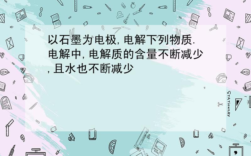 以石墨为电极,电解下列物质.电解中,电解质的含量不断减少,且水也不断减少