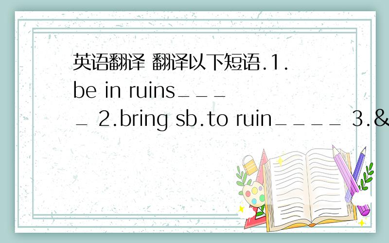 英语翻译 翻译以下短语.1.be in ruins____ 2.bring sb.to ruin____ 3. 