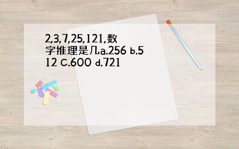 2,3,7,25,121,数字推理是几a.256 b.512 C.600 d.721