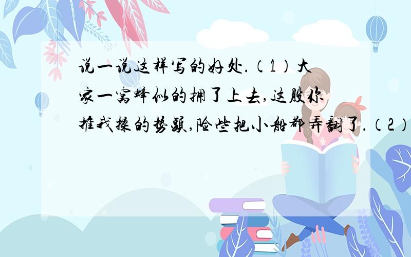 说一说这样写的好处.（1）大家一窝蜂似的拥了上去,这股你推我搡的势头,险些把小船都弄翻了.（2）整个人群因为突发的变故简