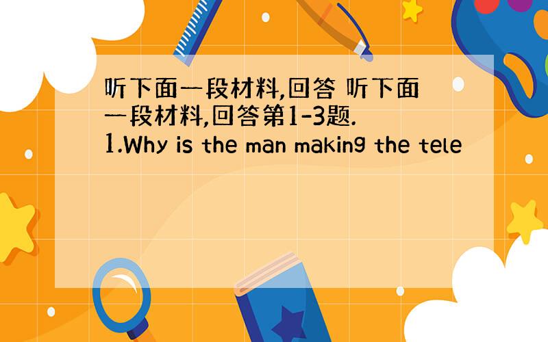 听下面一段材料,回答 听下面一段材料,回答第1-3题. 1.Why is the man making the tele