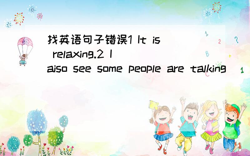 找英语句子错误1 It is relaxing.2 I aiso see some people are talking