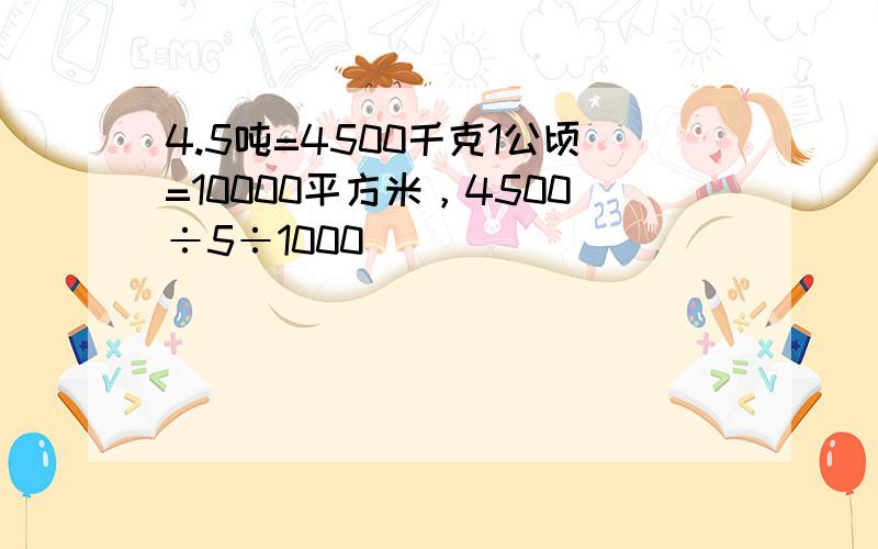 4.5吨=4500千克1公顷=10000平方米，4500÷5÷1000