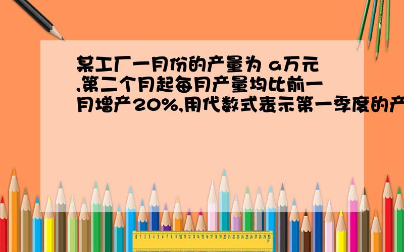 某工厂一月份的产量为 a万元,第二个月起每月产量均比前一月增产20%,用代数式表示第一季度的产量是多少?