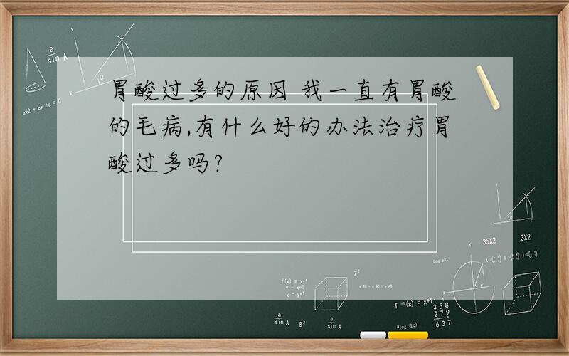 胃酸过多的原因 我一直有胃酸的毛病,有什么好的办法治疗胃酸过多吗?