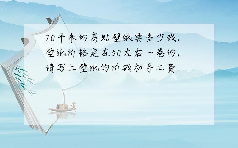 70平米的房贴壁纸要多少钱,壁纸价格定在50左右一卷的,请写上壁纸的价钱和手工费,