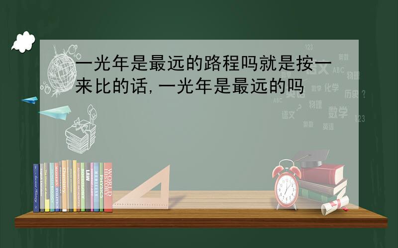 一光年是最远的路程吗就是按一来比的话,一光年是最远的吗