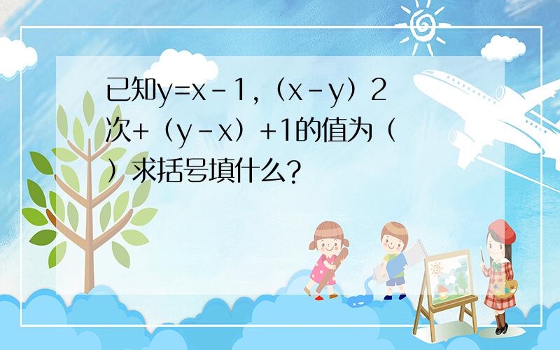 已知y=x-1,（x-y）2次+（y-x）+1的值为（ ）求括号填什么?