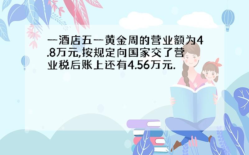 一酒店五一黄金周的营业额为4.8万元,按规定向国家交了营业税后账上还有4.56万元.