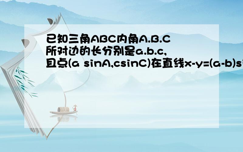 已知三角ABC内角A.B.C所对边的长分别是a.b.c,且点(a sinA,csinC)在直线x-y=(a-b)sinB