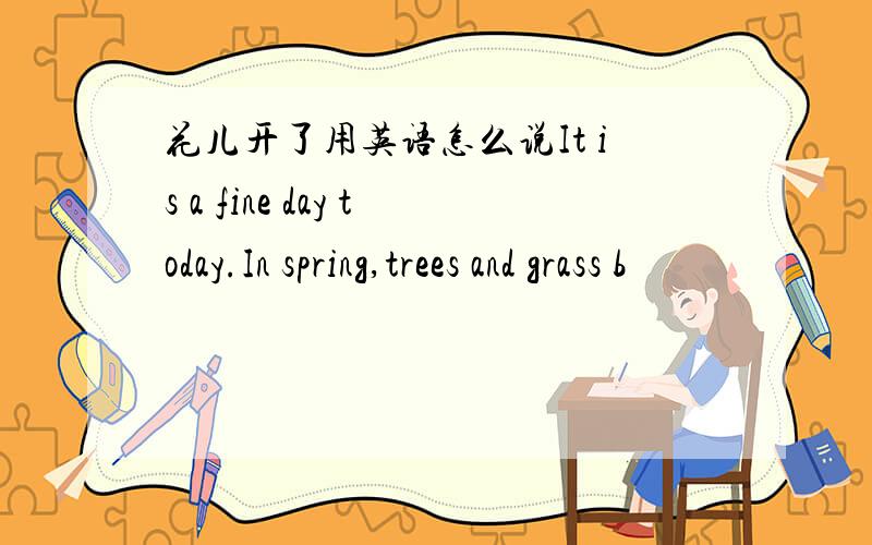 花儿开了用英语怎么说It is a fine day today.In spring,trees and grass b