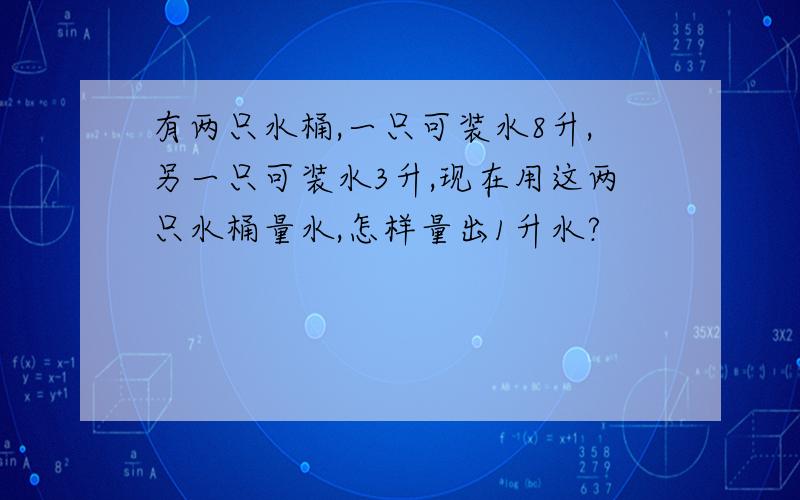 有两只水桶,一只可装水8升,另一只可装水3升,现在用这两只水桶量水,怎样量出1升水?