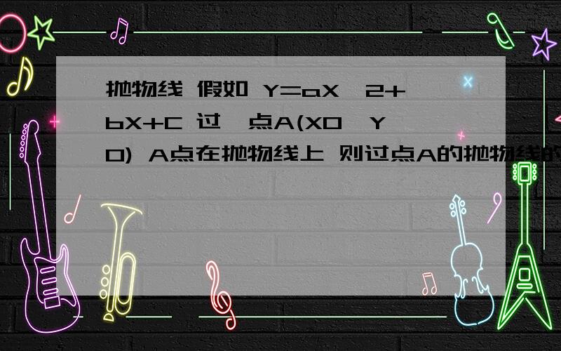 抛物线 假如 Y=aX^2+bX+C 过一点A(X0,Y0) A点在抛物线上 则过点A的抛物线的切线方程是什么