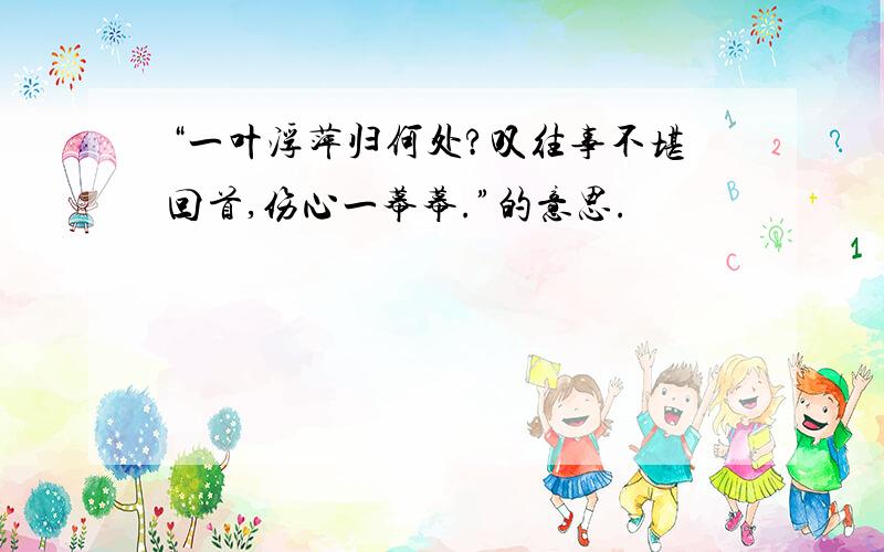 “一叶浮萍归何处?叹往事不堪回首,伤心一幕幕.”的意思.