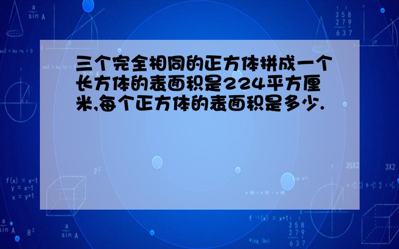 三个完全相同的正方体拼成一个长方体的表面积是224平方厘米,每个正方体的表面积是多少.