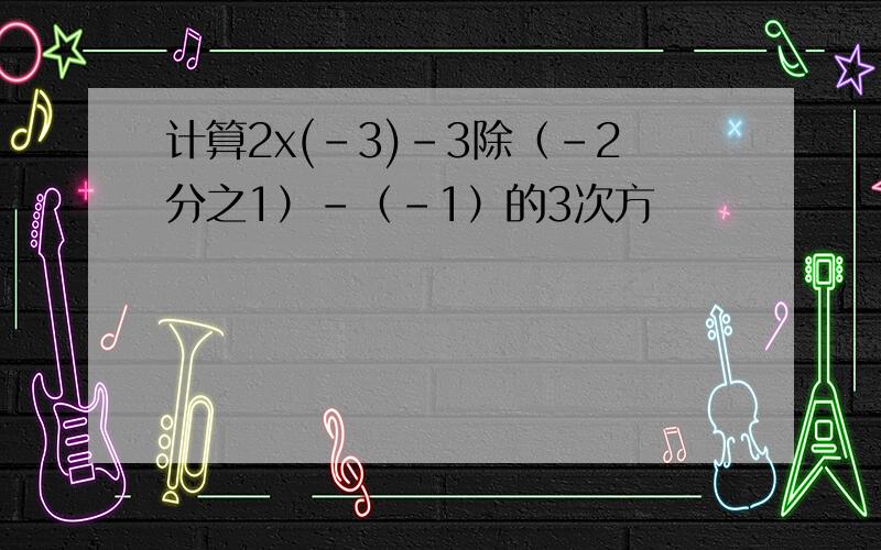 计算2x(-3)-3除（-2分之1）-（-1）的3次方