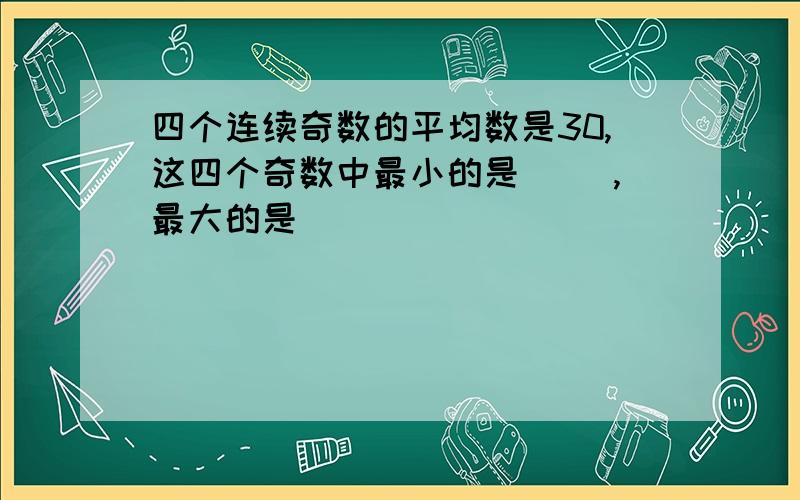 四个连续奇数的平均数是30,这四个奇数中最小的是（ ）,最大的是（ ）