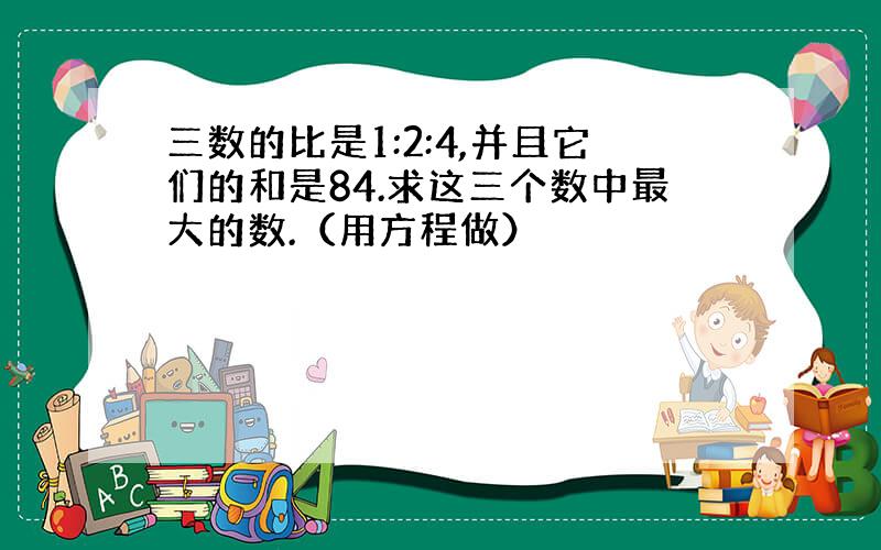 三数的比是1:2:4,并且它们的和是84.求这三个数中最大的数.（用方程做）