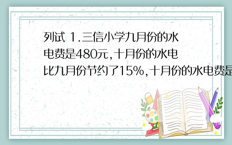 列试 1.三信小学九月份的水电费是480元,十月份的水电比九月份节约了15%,十月份的水电费是多少元?