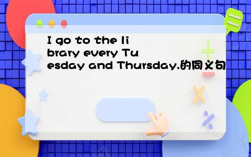 I go to the library every Tuesday and Thursday.的同义句