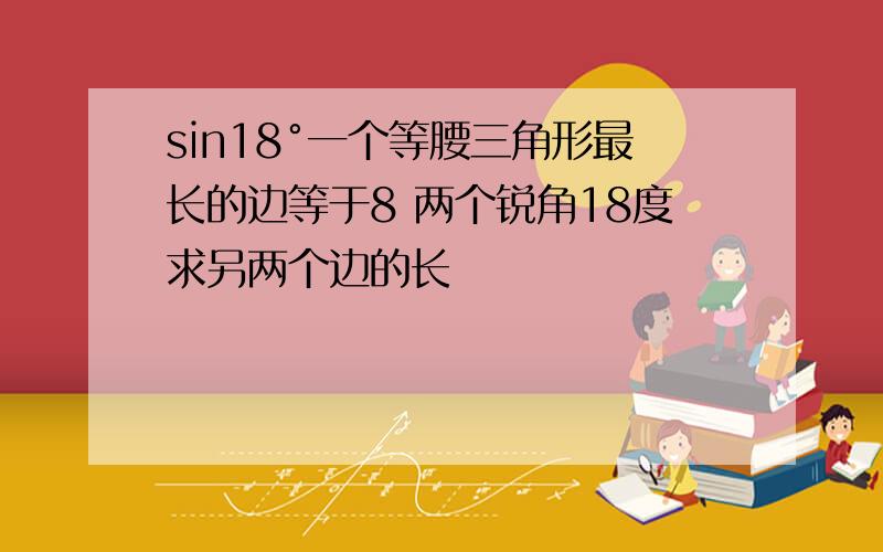 sin18°一个等腰三角形最长的边等于8 两个锐角18度求另两个边的长