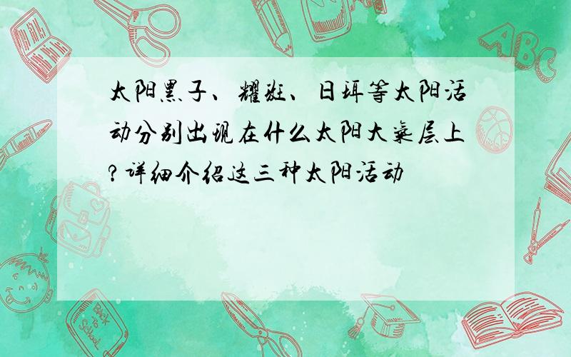 太阳黑子、耀斑、日珥等太阳活动分别出现在什么太阳大气层上?详细介绍这三种太阳活动