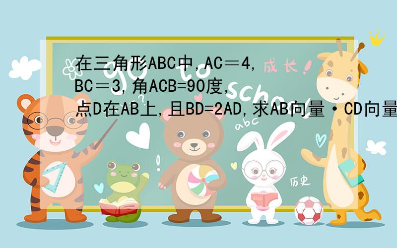 在三角形ABC中,AC＝4,BC＝3,角ACB=90度,点D在AB上,且BD=2AD,求AB向量·CD向量的值.