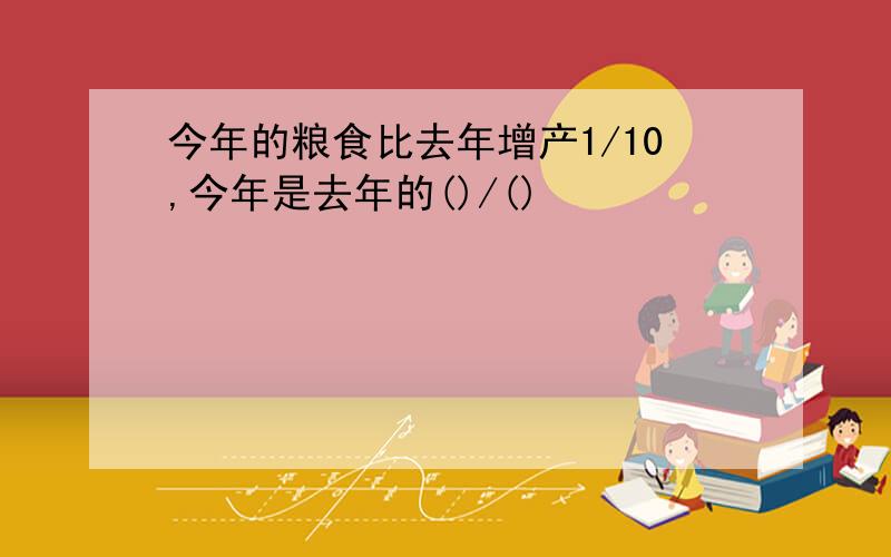 今年的粮食比去年增产1/10,今年是去年的()/()