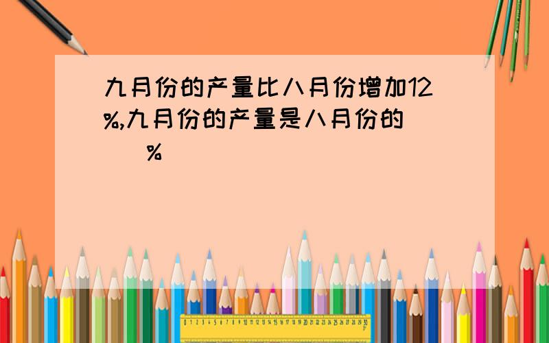 九月份的产量比八月份增加12%,九月份的产量是八月份的（ ）％