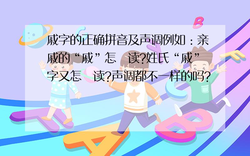 戚字的正确拼音及声调例如：亲戚的“戚”怎麼读?姓氏“戚”字又怎麼读?声调都不一样的吗?