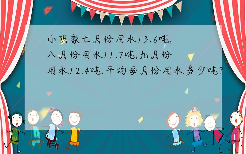 小明家七月份用水13.6吨,八月份用水11.7吨,九月份用水12.4吨.平均每月份用水多少吨?