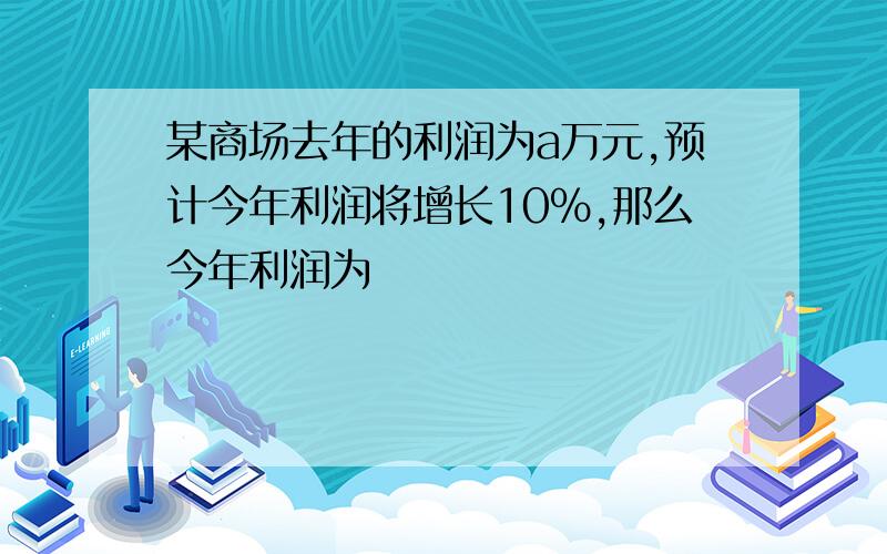 某商场去年的利润为a万元,预计今年利润将增长10%,那么今年利润为