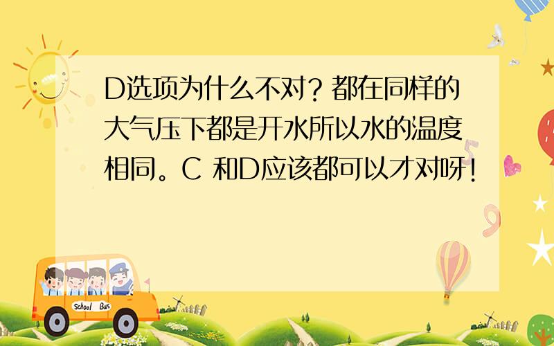 D选项为什么不对？都在同样的大气压下都是开水所以水的温度相同。C 和D应该都可以才对呀！