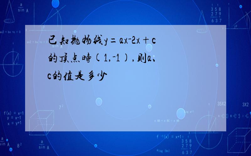 已知抛物线y=ax-2x+c的顶点时(1,-1),则a、c的值是多少