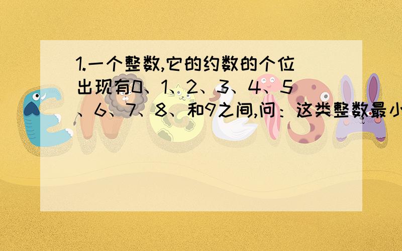 1.一个整数,它的约数的个位出现有0、1、2、3、4、5、6、7、8、和9之间,问：这类整数最小是多少?