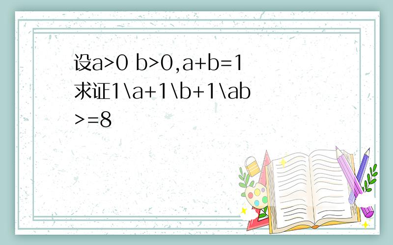 设a>0 b>0,a+b=1求证1\a+1\b+1\ab>=8