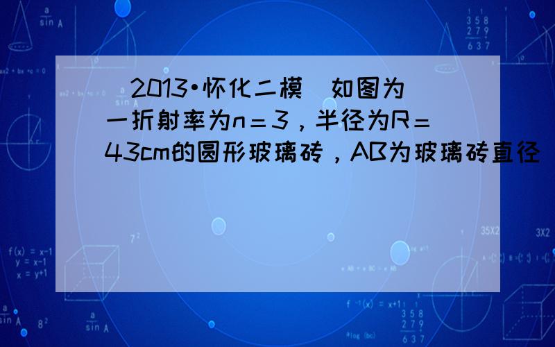 （2013•怀化二模）如图为一折射率为n＝3，半径为R＝43cm的圆形玻璃砖，AB为玻璃砖直径．一束光线平行于直径AB射