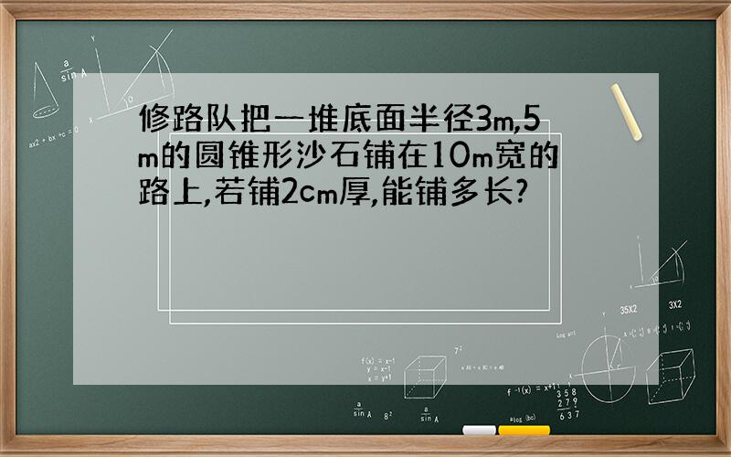 修路队把一堆底面半径3m,5m的圆锥形沙石铺在10m宽的路上,若铺2cm厚,能铺多长?