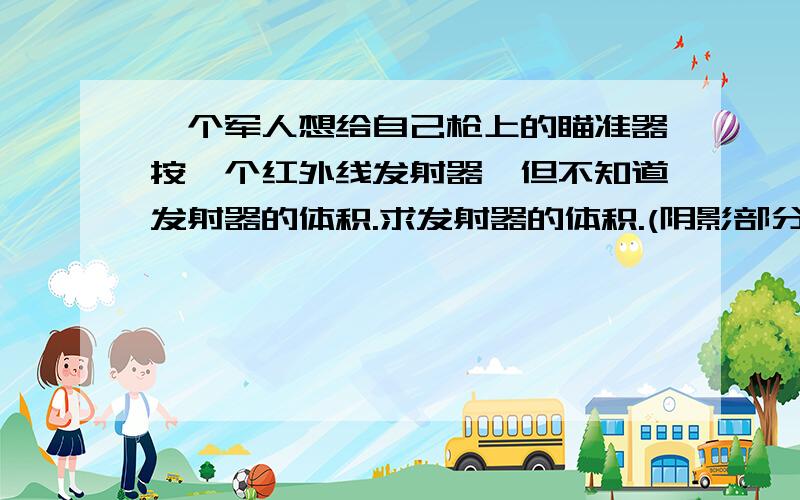 一个军人想给自己枪上的瞄准器按一个红外线发射器,但不知道发射器的体积.求发射器的体积.(阴影部分的体积)