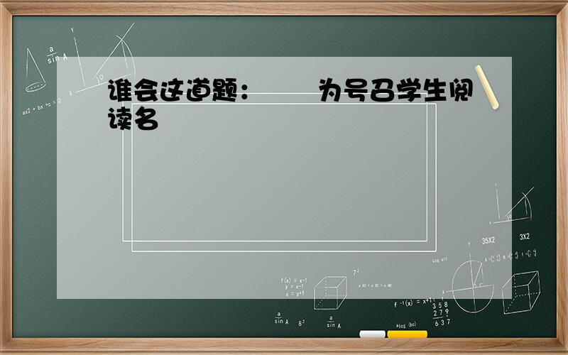 谁会这道题：　　为号召学生阅读名