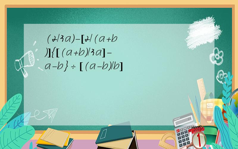 (2/3a)-[2/(a+b)]{[(a+b)/3a]-a-b}÷[(a-b)/b]