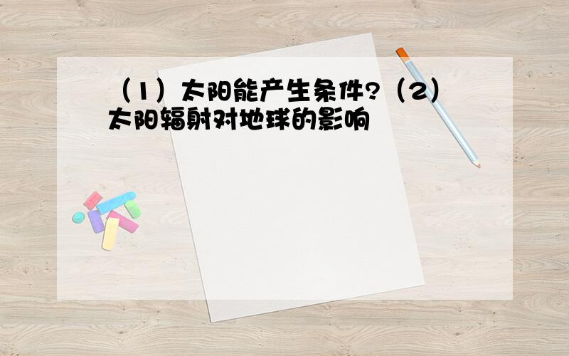 （1）太阳能产生条件?（2）太阳辐射对地球的影响